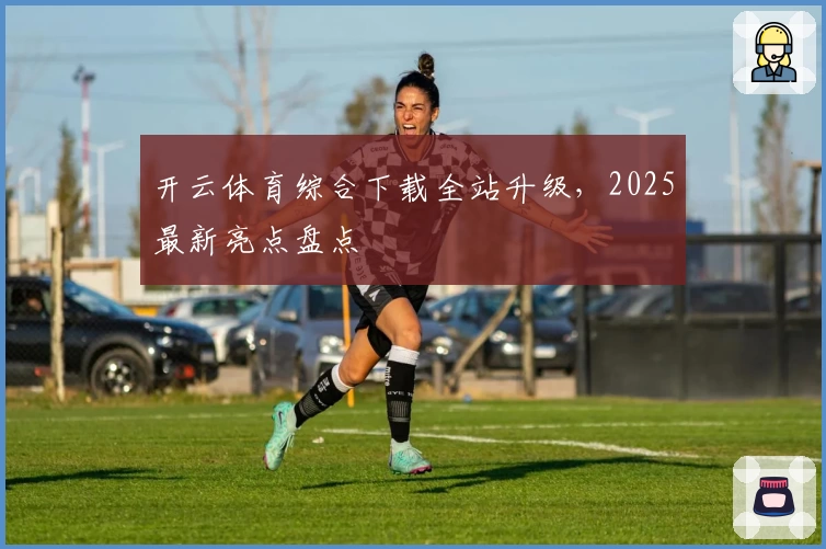 开云体育综合下载全站升级,2025最新亮点盘点