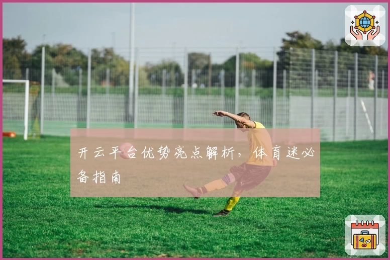 开云平台优势亮点解析,体育迷必备指南