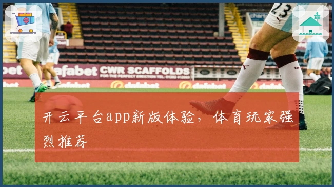 开云平台app新版体验，体育玩家强烈推荐