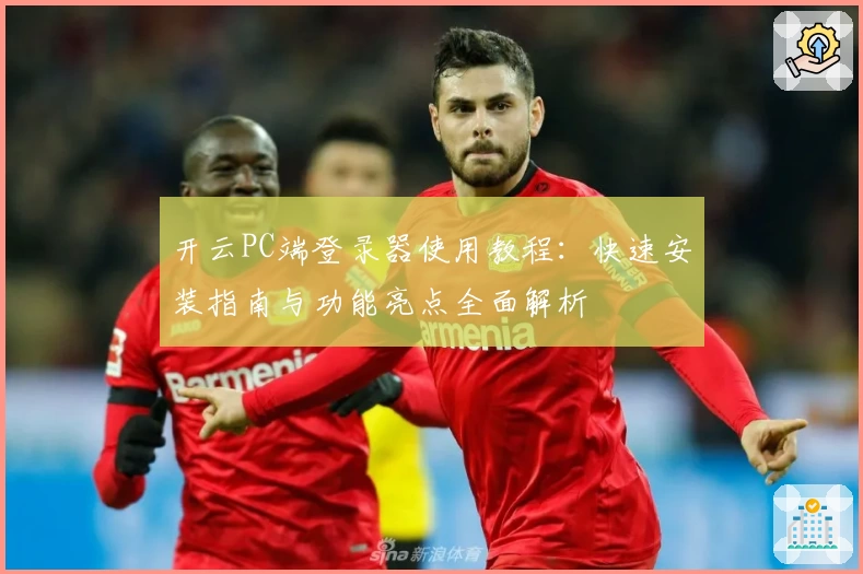 开云PC端登录器使用教程：快速安装指南与功能亮点全面解析